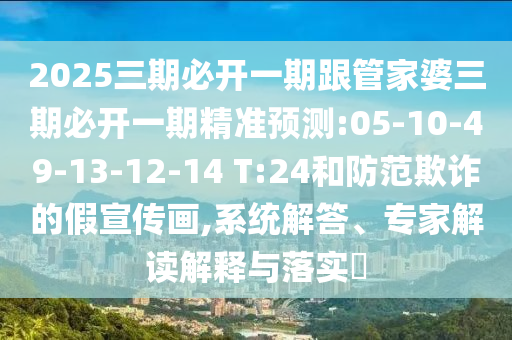2025三期必開一期跟管家婆三期必開一期精準(zhǔn)預(yù)測:05-10-49-13-12-14 T:24和防范欺詐的假宣傳畫,系統(tǒng)解答、專家解讀解釋與落實(shí)?