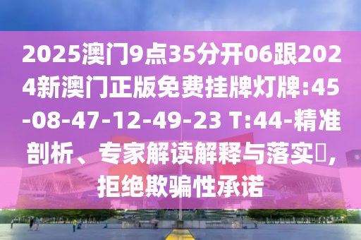 2025澳門9點35分開06跟2024新澳門正版免費掛牌燈牌:45-08-47-12-49-23 T:44-精準剖析、專家解讀解釋與落實?,拒絕欺騙性承諾