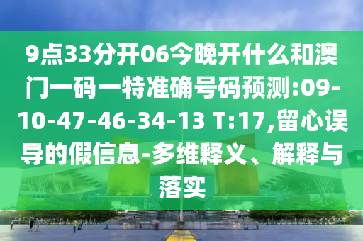 9點33分開06今晚開什么和澳門一碼一特準確號碼預(yù)測:09-10-47-46-34-13 T:17,留心誤導(dǎo)的假信息-多維釋義、解釋與落實