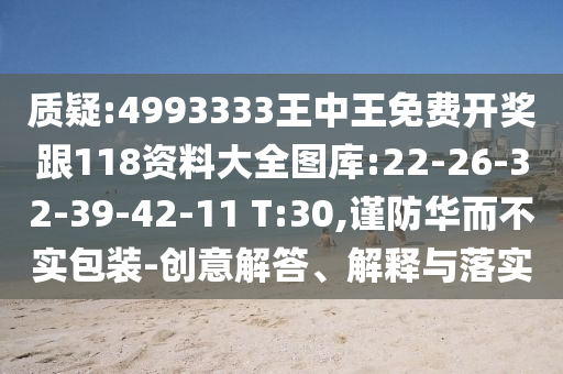 質疑:4993333王中王免費開獎跟118資料大全圖庫:22-26-32-39-42-11 T:30,謹防華而不實包裝-創(chuàng)意解答、解釋與落實