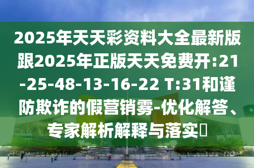 2025年天天彩資料大全最新版跟2025年正版天天免費開:21-25-48-13-16-22 T:31和謹防欺詐的假營銷霧-優(yōu)化解答、專家解析解釋與落實?
