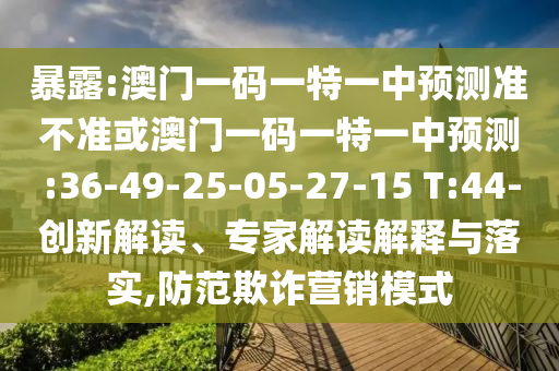 暴露:澳門一碼一特一中預(yù)測準(zhǔn)不準(zhǔn)或澳門一碼一特一中預(yù)測:36-49-25-05-27-15 T:44-創(chuàng)新解讀、專家解讀解釋與落實,防范欺詐營銷模式