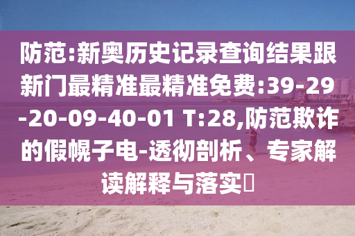 防范:新奧歷史記錄查詢結(jié)果跟新門最精準(zhǔn)最精準(zhǔn)免費:39-29-20-09-40-01 T:28,防范欺詐的假幌子電-透徹剖析、專家解讀解釋與落實?