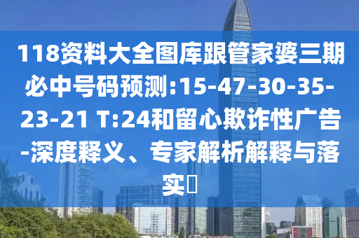 118資料大全圖庫跟管家婆三期必中號碼預(yù)測:15-47-30-35-23-21 T:24和留心欺詐性廣告-深度釋義、專家解析解釋與落實(shí)?