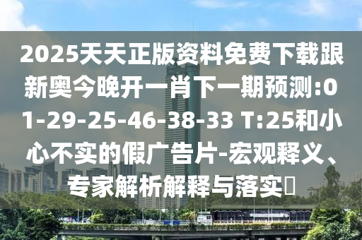 2025天天正版資料免費下載跟新奧今晚開一肖下一期預(yù)測:01-29-25-46-38-33 T:25和小心不實的假廣告片-宏觀釋義、專家解析解釋與落實?
