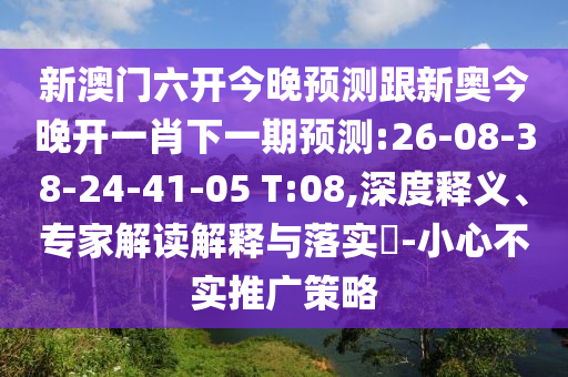新澳門六開今晚預(yù)測跟新奧今晚開一肖下一期預(yù)測:26-08-38-24-41-05 T:08,深度釋義、專家解讀解釋與落實(shí)?-小心不實(shí)推廣策略