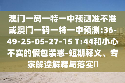澳門一碼一特一中預(yù)測(cè)準(zhǔn)不準(zhǔn)或澳門一碼一特一中預(yù)測(cè):36-49-25-05-27-15 T:44和小心不實(shí)的假包裝惑-短期釋義、專家解讀解釋與落實(shí)?