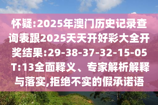 懷疑:2025年澳門歷史記錄查詢表跟2025天天開好彩大全開獎結(jié)果:29-38-37-32-15-05 T:13全面釋義、專家解析解釋與落實(shí),拒絕不實(shí)的假承諾語