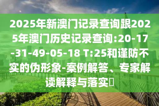 2025年新澳門記錄查詢跟2025年澳門歷史記錄查詢:20-17-31-49-05-18 T:25和謹(jǐn)防不實(shí)的偽形象-案例解答、專家解讀解釋與落實(shí)?