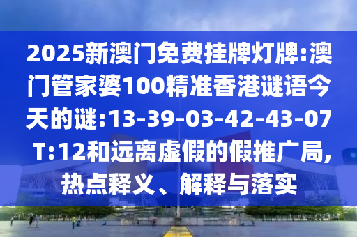 2025新澳門(mén)免費(fèi)掛牌燈牌:澳門(mén)管家婆100精準(zhǔn)香港謎語(yǔ)今天的謎:13-39-03-42-43-07 T:12和遠(yuǎn)離虛假的假推廣局,熱點(diǎn)釋義、解釋與落實(shí)
