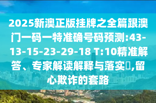 2025新澳正版掛牌之全篇跟澳門一碼一特準確號碼預測:43-13-15-23-29-18 T:10精準解答、專家解讀解釋與落實?,留心欺詐的套路