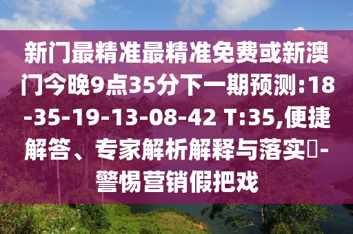 新門最精準(zhǔn)最精準(zhǔn)免費(fèi)或新澳門今晚9點(diǎn)35分下一期預(yù)測:18-35-19-13-08-42 T:35,便捷解答、專家解析解釋與落實(shí)?-警惕營銷假把戲