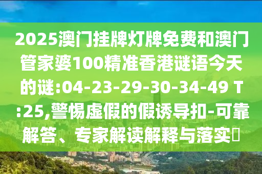 2025澳門掛牌燈牌免費和澳門管家婆100精準香港謎語今天的謎:04-23-29-30-34-49 T:25,警惕虛假的假誘導扣-可靠解答、專家解讀解釋與落實?