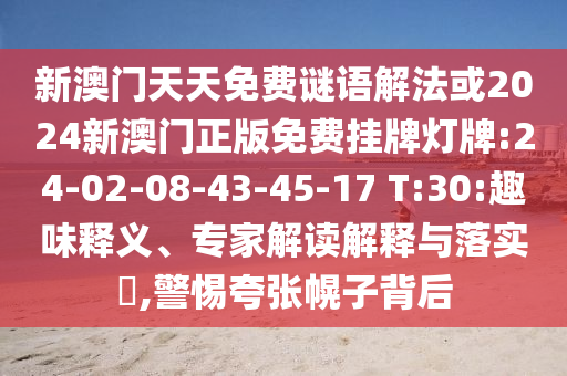 新澳門天天免費謎語解法或2024新澳門正版免費掛牌燈牌:24-02-08-43-45-17 T:30:趣味釋義、專家解讀解釋與落實?,警惕夸張幌子背后