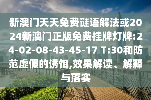 新澳門天天免費(fèi)謎語(yǔ)解法或2024新澳門正版免費(fèi)掛牌燈牌:24-02-08-43-45-17 T:30和防范虛假的誘餌,效果解讀、解釋與落實(shí)