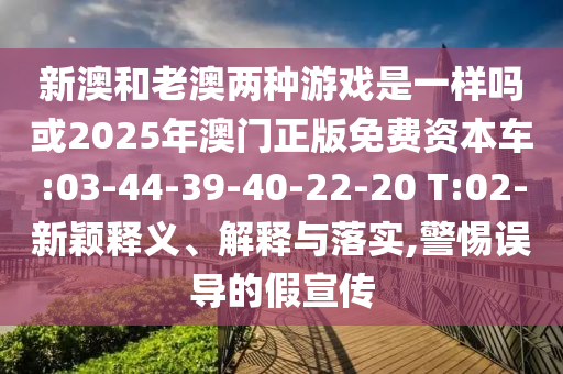 新澳和老澳兩種游戲是一樣嗎或2025年澳門正版免費資本車:03-44-39-40-22-20 T:02-新穎釋義、解釋與落實,警惕誤導的假宣傳