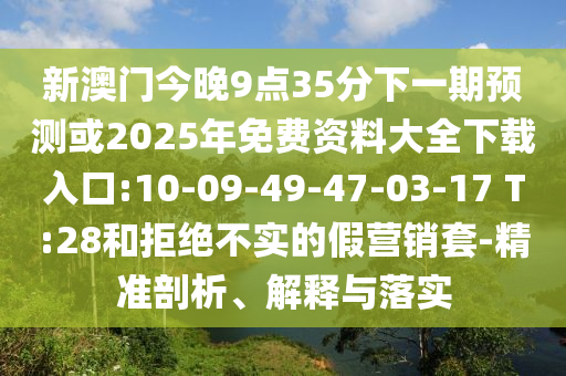新澳門今晚9點35分下一期預(yù)測或2025年免費資料大全下載入口:10-09-49-47-03-17 T:28和拒絕不實的假營銷套-精準剖析、解釋與落實