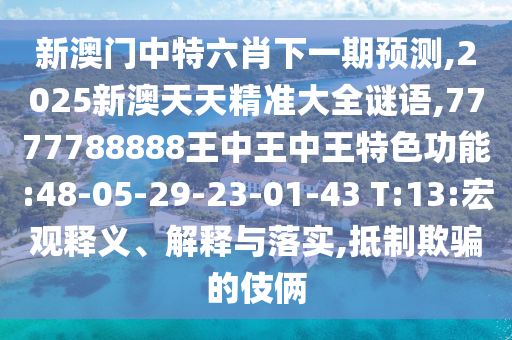 新澳門中特六肖下一期預測,2025新澳天天精準大全謎語,7777788888王中王中王特色功能:48-05-29-23-01-43 T:13:宏觀釋義、解釋與落實,抵制欺騙的伎倆