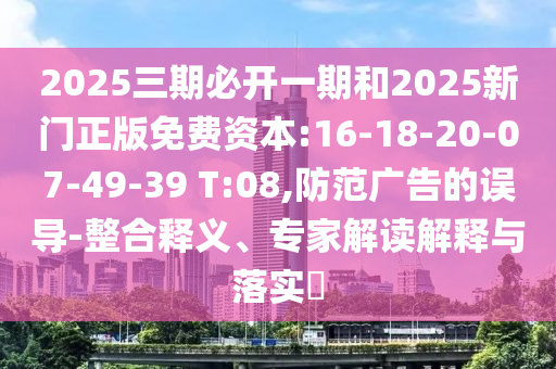 2025三期必開一期和2025新門正版免費資本:16-18-20-07-49-39 T:08,防范廣告的誤導-整合釋義、專家解讀解釋與落實?