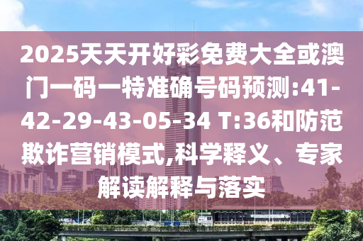 2025天天開好彩免費(fèi)大全或澳門一碼一特準(zhǔn)確號(hào)碼預(yù)測(cè):41-42-29-43-05-34 T:36和防范欺詐營(yíng)銷模式,科學(xué)釋義、專家解讀解釋與落實(shí)