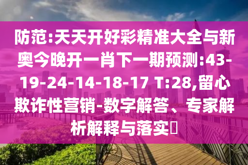 防范:天天開好彩精準(zhǔn)大全與新奧今晚開一肖下一期預(yù)測:43-19-24-14-18-17 T:28,留心欺詐性營銷-數(shù)字解答、專家解析解釋與落實(shí)?