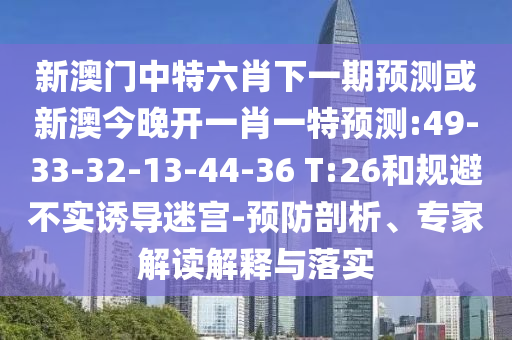 新澳門中特六肖下一期預測或新澳今晚開一肖一特預測:49-33-32-13-44-36 T:26和規(guī)避不實誘導迷宮-預防剖析、專家解讀解釋與落實