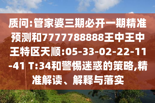 質(zhì)問:管家婆三期必開一期精準預測和7777788888王中王中王特區(qū)天順:05-33-02-22-11-41 T:34和警惕迷惑的策略,精準解讀、解釋與落實