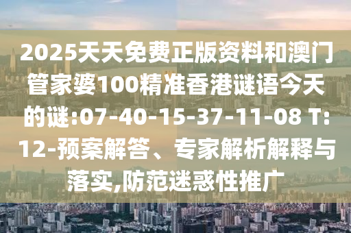 2025天天免費(fèi)正版資料和澳門管家婆100精準(zhǔn)香港謎語今天的謎:07-40-15-37-11-08 T:12-預(yù)案解答、專家解析解釋與落實(shí),防范迷惑性推廣