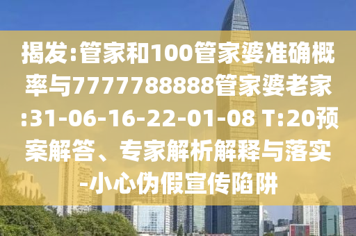 揭發(fā):管家和100管家婆準(zhǔn)確概率與7777788888管家婆老家:31-06-16-22-01-08 T:20預(yù)案解答、專家解析解釋與落實-小心偽假宣傳陷阱