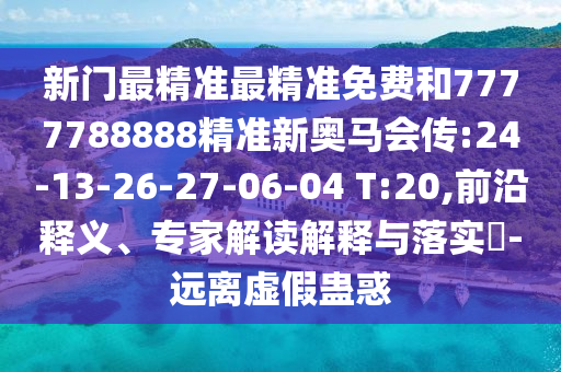新門最精準(zhǔn)最精準(zhǔn)免費和7777788888精準(zhǔn)新奧馬會傳:24-13-26-27-06-04 T:20,前沿釋義、專家解讀解釋與落實?-遠(yuǎn)離虛假蠱惑
