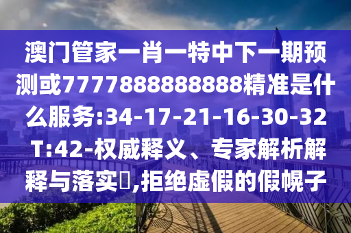 澳門管家一肖一特中下一期預(yù)測或7777888888888精準(zhǔn)是什么服務(wù):34-17-21-16-30-32 T:42-權(quán)威釋義、專家解析解釋與落實?,拒絕虛假的假幌子