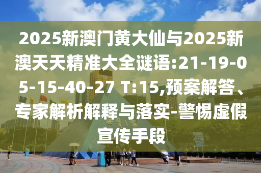 2025新澳門黃大仙與2025新澳天天精準(zhǔn)大全謎語:21-19-05-15-40-27 T:15,預(yù)案解答、專家解析解釋與落實-警惕虛假宣傳手段
