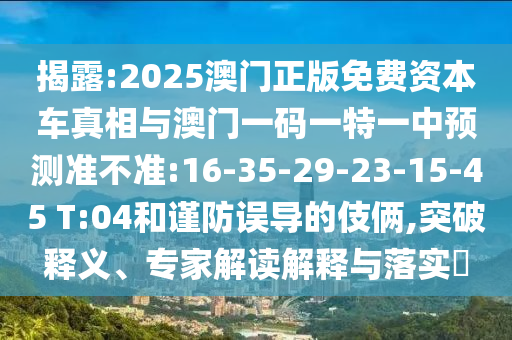 揭露:2025澳門正版免費資本車真相與澳門一碼一特一中預(yù)測準(zhǔn)不準(zhǔn):16-35-29-23-15-45 T:04和謹(jǐn)防誤導(dǎo)的伎倆,突破釋義、專家解讀解釋與落實?