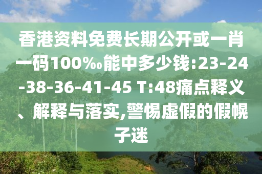 香港資料免費長期公開或一肖一碼100‰能中多少錢:23-24-38-36-41-45 T:48痛點釋義、解釋與落實,警惕虛假的假幌子迷