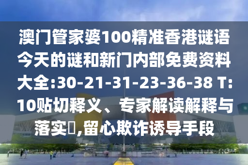 澳門管家婆100精準(zhǔn)香港謎語今天的謎和新門內(nèi)部免費資料大全:30-21-31-23-36-38 T:10貼切釋義、專家解讀解釋與落實?,留心欺詐誘導(dǎo)手段