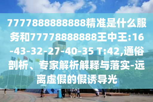 7777888888888精準(zhǔn)是什么服務(wù)和77778888888王中王:16-43-32-27-40-35 T:42,通俗剖析、專家解析解釋與落實-遠(yuǎn)離虛假的假誘導(dǎo)光