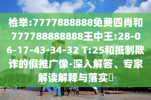 檢舉:7777888888免費四肖和777788888888王中王:28-06-17-43-34-32 T:25和抵制欺詐的假推廣像-深入解答、專家解讀解釋與落實?