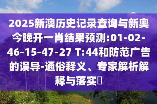 2025新澳歷史記錄查詢與新奧今晚開一肖結(jié)果預(yù)測:01-02-46-15-47-27 T:44和防范廣告的誤導(dǎo)-通俗釋義、專家解析解釋與落實?