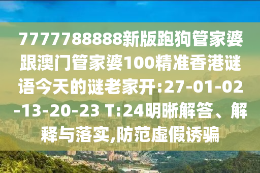 7777788888新版跑狗管家婆跟澳門管家婆100精準(zhǔn)香港謎語今天的謎老家開:27-01-02-13-20-23 T:24明晰解答、解釋與落實,防范虛假誘騙