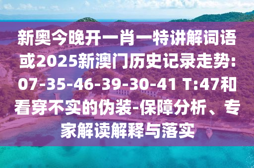 新奧今晚開一肖一特講解詞語或2025新澳門歷史記錄走勢:07-35-46-39-30-41 T:47和看穿不實的偽裝-保障分析、專家解讀解釋與落實