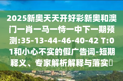 2025新奧天天開好彩新奧和澳門一肖一馬一恃一中下一期預(yù)測:35-13-44-46-40-42 T:01和小心不實的假廣告詞-短期釋義、專家解析解釋與落實?