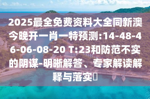 2025最全免費資料大全同新澳今晚開一肖一特預(yù)測:14-48-46-06-08-20 T:23和防范不實的陰謀-明晰解答、專家解讀解釋與落實?