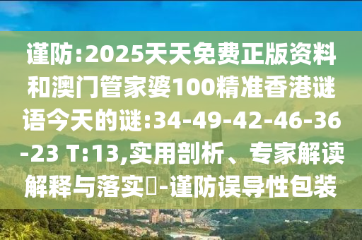 謹(jǐn)防:2025天天免費正版資料和澳門管家婆100精準(zhǔn)香港謎語今天的謎:34-49-42-46-36-23 T:13,實用剖析、專家解讀解釋與落實?-謹(jǐn)防誤導(dǎo)性包裝