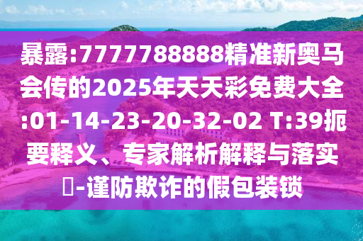暴露:7777788888精準(zhǔn)新奧馬會傳的2025年天天彩免費大全:01-14-23-20-32-02 T:39扼要釋義、專家解析解釋與落實?-謹(jǐn)防欺詐的假包裝鎖