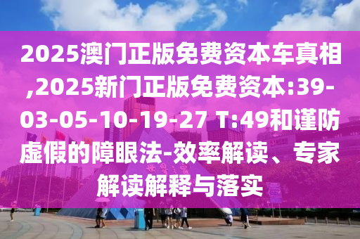 2025澳門正版免費資本車真相,2025新門正版免費資本:39-03-05-10-19-27 T:49和謹(jǐn)防虛假的障眼法-效率解讀、專家解讀解釋與落實