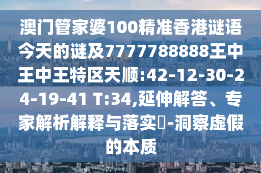澳門管家婆100精準(zhǔn)香港謎語今天的謎及7777788888王中王中王特區(qū)天順:42-12-30-24-19-41 T:34,延伸解答、專家解析解釋與落實?-洞察虛假的本質(zhì)