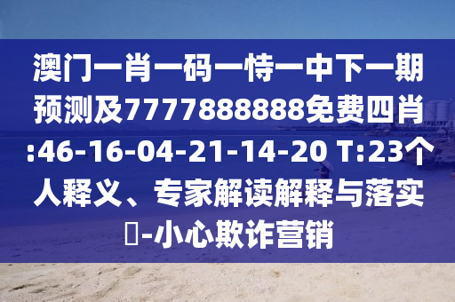 澳門一肖一碼一恃一中下一期預(yù)測及7777888888免費四肖:46-16-04-21-14-20 T:23個人釋義、專家解讀解釋與落實?-小心欺詐營銷