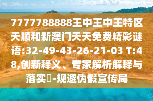 7777788888王中王中王特區(qū)天順和新澳門天天免費精彩謎語:32-49-43-26-21-03 T:48,創(chuàng)新釋義、專家解析解釋與落實?-規(guī)避偽假宣傳局