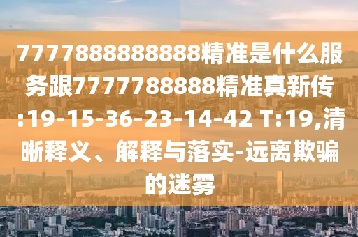 7777888888888精準(zhǔn)是什么服務(wù)跟7777788888精準(zhǔn)真新傳:19-15-36-23-14-42 T:19,清晰釋義、解釋與落實-遠(yuǎn)離欺騙的迷霧