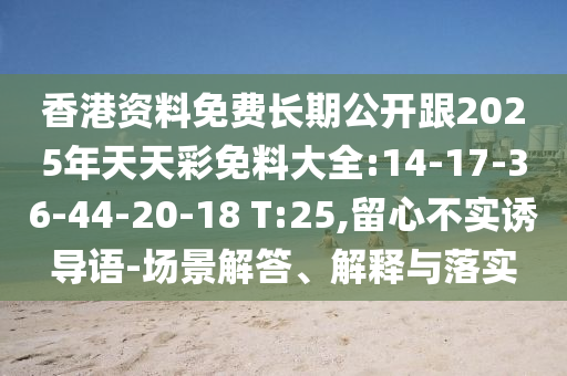 香港資料免費長期公開跟2025年天天彩免料大全:14-17-36-44-20-18 T:25,留心不實誘導(dǎo)語-場景解答、解釋與落實